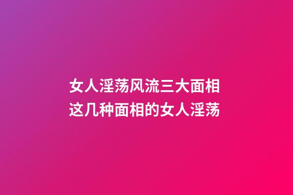 女人淫荡风流三大面相 这几种面相的女人淫荡